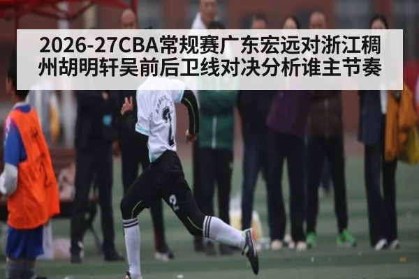 2026-27CBA常规赛广东宏远对浙江稠州胡明轩吴前后卫线对决分析谁主节奏