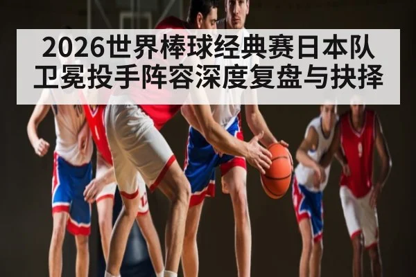 2026世界棒球经典赛日本队卫冕投手阵容深度复盘与抉择